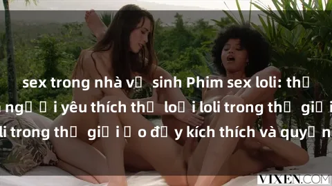 sex trong nhà vệ sinh Phim sex loli: thỏa mãn đam mê của người yêu thích thể loại loli trong thế giới ảo đầy kích thích và quyến rũ.