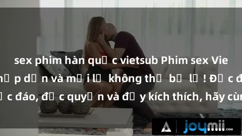 sex phim hàn quốc vietsub Phim sex Vietsub: Trải nghiệm hấp dẫn và mới lạ không thể bỏ lỡ! Độc đáo, độc quyền và đầy kích thích, hãy cùng khám phá ngay!
