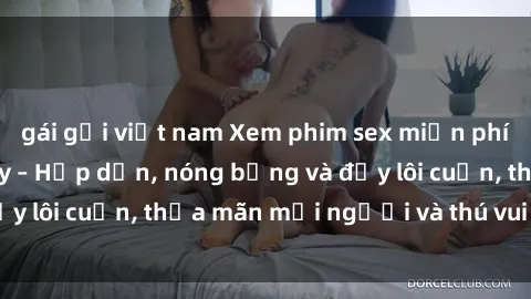 gái gọi việt nam Xem phim sex miễn phí online ngay tại đây – Hấp dẫn, nóng bỏng và đầy lôi cuốn, thỏa mãn mọi người và thú vui của bạn!