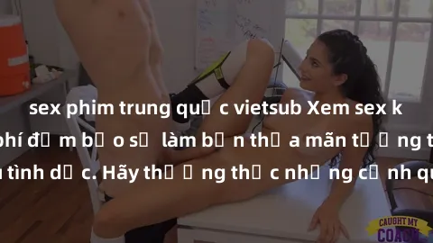 sex phim trung quốc vietsub Xem sex không che HD miễn phí đảm bảo sẽ làm bạn thỏa mãn tưởng tượng và nhu cầu tình dục. Hãy thưởng thức những cảnh quay hấp dẫn và mãnh liệt ngay bây giờ!
