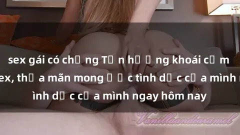 sex gái có chồng Tận hưởng khoái cảm với gái xinh sex, thỏa mãn mong ước tình dục của mình ngay hôm nay