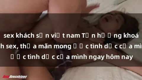 sex khách sạn việt nam Tận hưởng khoái cảm với gái xinh sex, thỏa mãn mong ước tình dục của mình ngay hôm nay