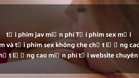 tải phim jav miễn phí Tải phim sex mới nhất hot nhất - Xem và tải phim sex không che chất lượng cao miễn phí tại website chuyên nghiệp.