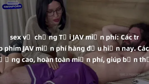 sex vợ chồng Tải JAV miễn phí: Các trang web cung cấp phim JAV miễn phí hàng đầu hiện nay. Các tác phẩm chất lượng cao, hoàn toàn miễn phí, giúp bạn thỏa mãn niềm đam mê mà không tốn kém.