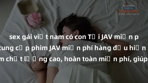 sex gái việt nam có con Tải JAV miễn phí: Các trang web cung cấp phim JAV miễn phí hàng đầu hiện nay. Các tác phẩm chất lượng cao, hoàn toàn miễn phí, giúp bạn thỏa mãn niềm đam mê mà không tốn kém.