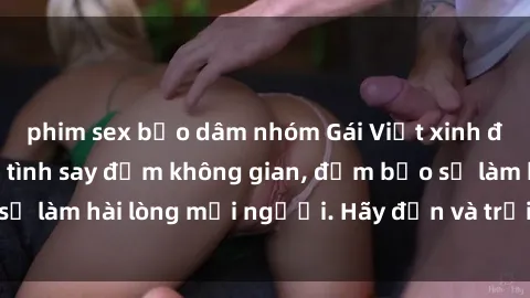 phim sex bạo dâm nhóm Gái Việt xinh đẹp, nồng nàn làm tình say đắm không gian, đảm bảo sẽ làm hài lòng mọi người. Hãy đến và trải nghiệm ngay!