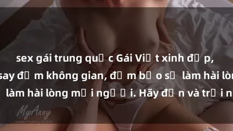 sex gái trung quốc Gái Việt xinh đẹp, nồng nàn làm tình say đắm không gian, đảm bảo sẽ làm hài lòng mọi người. Hãy đến và trải nghiệm ngay!