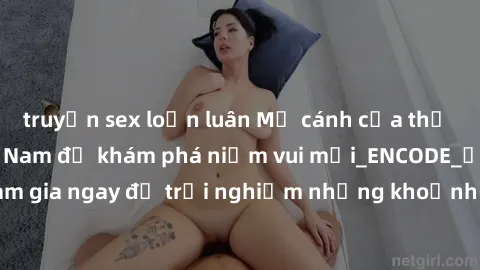 truyện sex loạn luân Mở cánh cửa thế giới sex MILF Việt Nam để khám phá niềm vui mới_ENCODE_. Hãy tham gia ngay để trải nghiệm những khoảnh khắc đầy kích thích và đam mê.