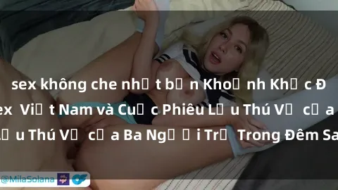 sex không che nhật bản Khoảnh Khắc Đầy Kịch Tính: Sex  Việt Nam và Cuộc Phiêu Lưu Thú Vị của Ba Người Trẻ Trong Đêm Say Đắm