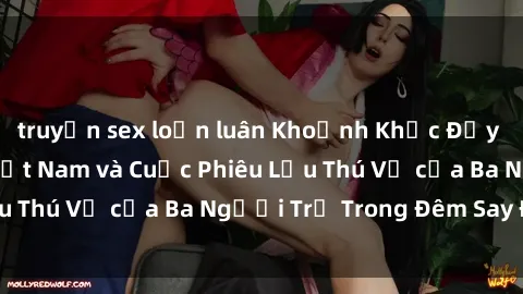 truyện sex loạn luân Khoảnh Khắc Đầy Kịch Tính: Sex  Việt Nam và Cuộc Phiêu Lưu Thú Vị của Ba Người Trẻ Trong Đêm Say Đắm