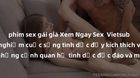 phim sex gái già Xem Ngay Sex  Vietsub Full HD - Cùng trải nghiệm cuộc sống tình dục đầy kích thích với những cảnh quan hệ tình dục độc đáo và mãnh liệt trong bộ phim này!