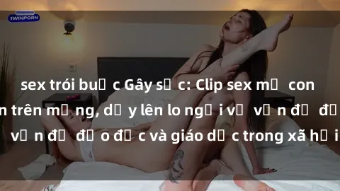 sex trói buộc Gây sốc: Clip sex mẹ con Việt Nam lan truyền trên mạng, dấy lên lo ngại về vấn đề đạo đức và giáo dục trong xã hội hiện nay.