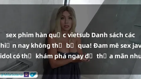 sex phim hàn quốc vietsub Danh sách các idol JAV hot nhất hiện nay không thể bỏ qua! Đam mê sex jav idol có thể khám phá ngay để thỏa mãn nhu cầu giải trí của mình!